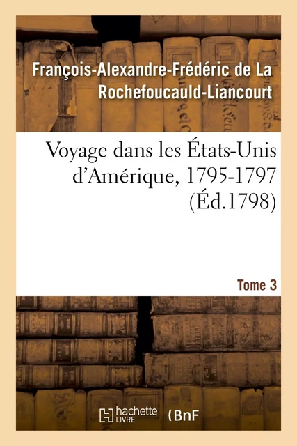 Voyage dans les États-Unis d'Amérique, 1795-1797. Tome 3 - François-Alexandre-Frédéric de La Rochefoucauld-Liancourt - HACHETTE BNF