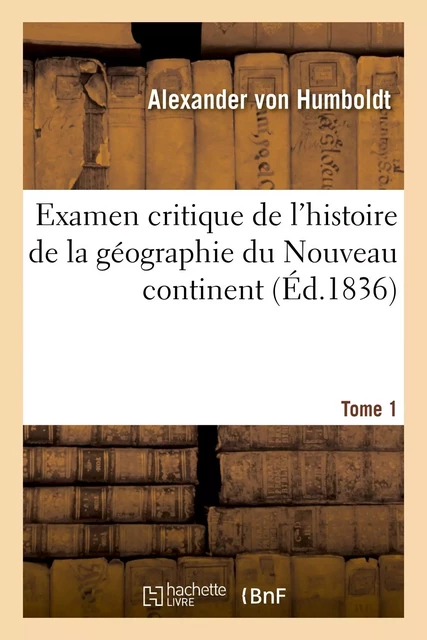 Examen critique de l'histoire de la géographie du Nouveau continent - Alexandre deHumboldt - HACHETTE BNF