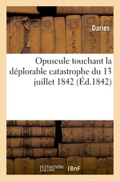 Opuscule touchant la déplorable catastrophe du 13 juillet 1842 : dédié à Sa Majesté Louis-Philippe