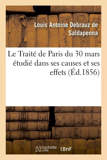 Le Traité de Paris du 30 mars étudié dans ses causes et ses effets, avec un appendice renfermant - Louis Antoine Debrauz de Saldapenna - HACHETTE BNF