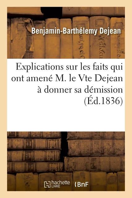 Explications sur les faits qui ont amené M. le Vte Dejean à donner sa démission des fonctions - Benjamin-Barthélemy Dejean - HACHETTE BNF