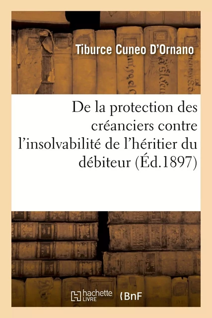 De la protection des créanciers contre l'insolvabilité de l'héritier du débiteur - Tiburce Cuneo D'Ornano - HACHETTE BNF