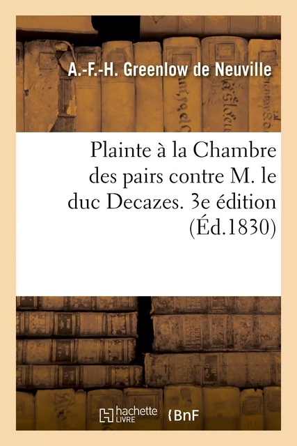 Plainte à la Chambre des pairs contre M. le duc Decazes. 3e édition - A Greenlow de Neuville - HACHETTE BNF