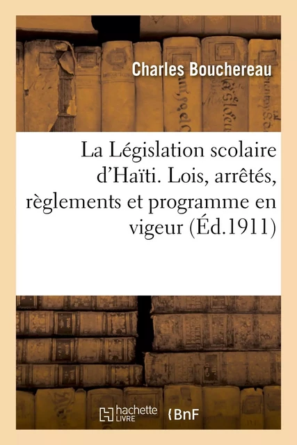 La Législation scolaire d'Haïti. Lois, arrêtés, règlements et programme en vigeur - Charles Bouchereau - HACHETTE BNF