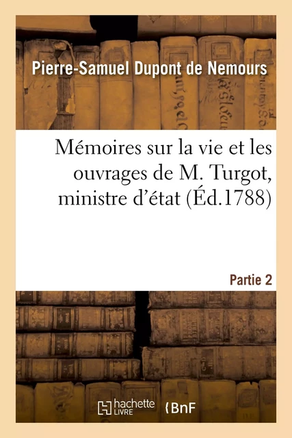 Mémoires sur la vie et les ouvrages de M. Turgot, ministre d'état. Partie 2 - Pierre-Samuel Dupont de Nemours - HACHETTE BNF