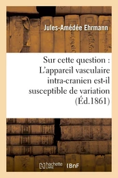 Sur cette question : L'appareil vasculaire intra-cranien est-il susceptible de variation