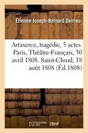 Artaxerce, tragédie en 5 actes. Paris, Théâtre-Français, 30 avril 1808. Saint-Cloud, 18 août 1808