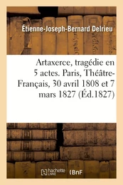 Artaxerce, tragédie en 5 actes. Paris, Théâtre-Français, 30 avril 1808 et 7 mars 1827