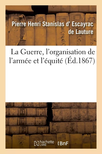 La Guerre, l'organisation de l'armée et l'équité - Pierre Henri Stanislas d'Escayrac de Lauture - HACHETTE BNF