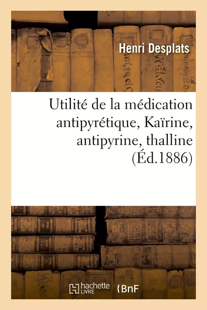 Utilité de la médication antipyrétique, Kaïrine, antipyrine, thalline - Henri Desplats - HACHETTE BNF