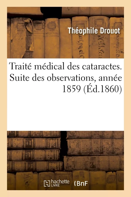 Traité médical des cataractes. Suite des observations, année 1859 - Théophile Drouot - HACHETTE BNF