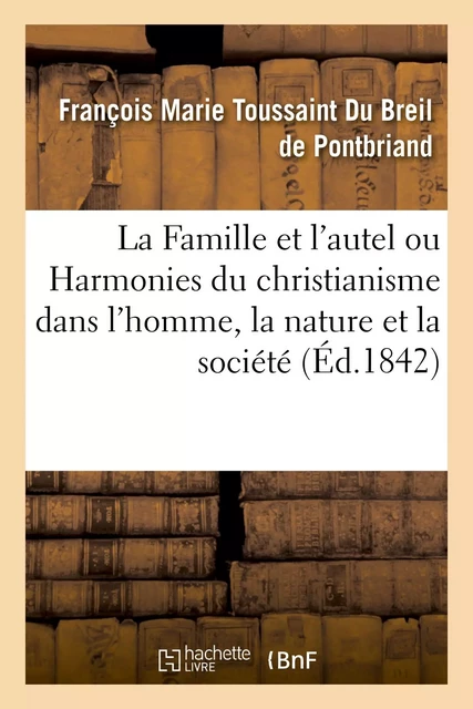 La Famille et l'autel ou Harmonies du christianisme dans l'homme, la nature et la société - François Marie Toussaint Du Breil de Pontbriand - HACHETTE BNF