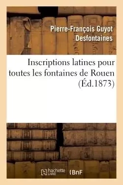 Inscriptions latines pour toutes les fontaines de Rouen - Pierre-François Guyot Desfontaines - HACHETTE BNF