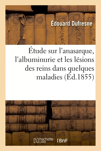 Étude sur l'anasarque, l'albuminurie et les lésions des reins dans quelques maladies - Édouard Dufresne - HACHETTE BNF