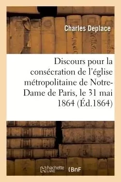 Discours pour la consécration de l'église métropolitaine de Notre-Dame de Paris - Charles Deplace - HACHETTE BNF