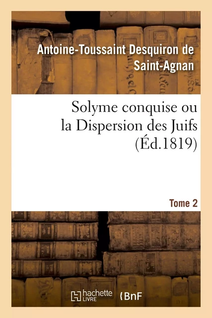 Solyme conquise ou la Dispersion des Juifs. Tome 2 - Antoine-Toussaint Desquiron de Saint-Agnan - HACHETTE BNF