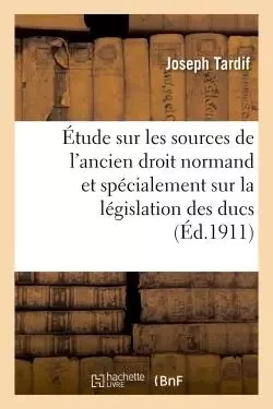 Étude sur les sources de l'ancien droit normand et spécialement sur la législation des ducs - Joseph Tardif - HACHETTE BNF