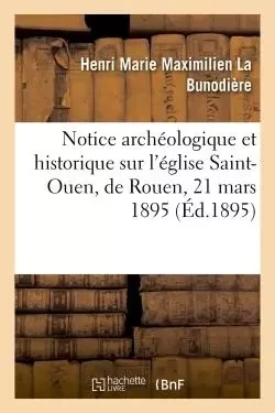 Notice archéologique et historique sur l'église Saint-Ouen, de Rouen, 21 mars 1895. - Henri Marie Maximilien La Bunodière - HACHETTE BNF