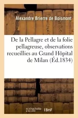 De la Pellagre et de la folie pellagreuse, observations recueillies au Grand Hôpital de Milan. - Alexandre Brierre de Boismont - HACHETTE BNF