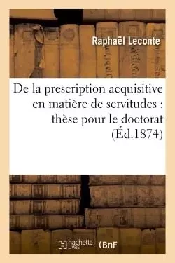 De la prescription acquisitive en matière de servitudes : thèse pour le doctorat -  LECONTE-R - HACHETTE BNF