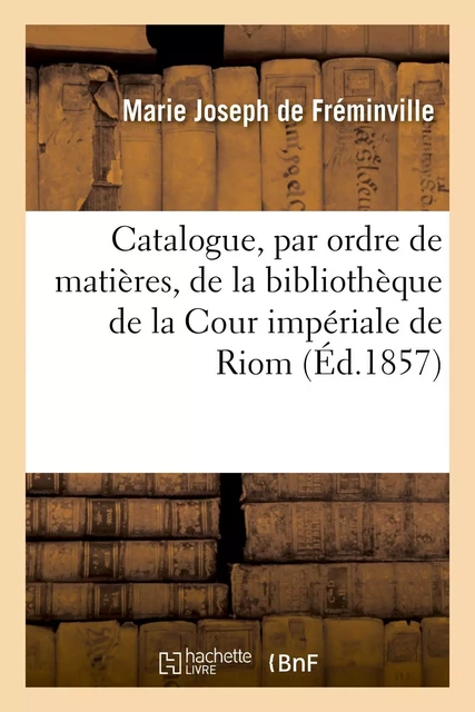 Catalogue, par ordre de matières, de la bibliothèque de la Cour impériale de Riom - Marie Joseph deFréminville - HACHETTE BNF