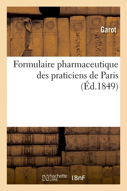 Formulaire pharmaceutique des praticiens de Paris -  Garot - HACHETTE BNF