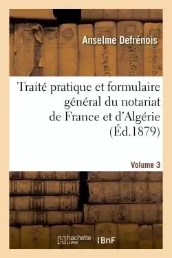 Traité pratique et formulaire général du notariat de France et d'Algérie. Tome 3 - Anselme Defrénois - HACHETTE BNF