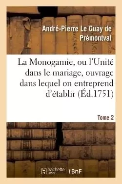 Monogamie. L'Unité dans le mariage, ouvrage pour établir l'exacte. Tome 2 - André-Pierre Le Guay de Prémontval - HACHETTE BNF