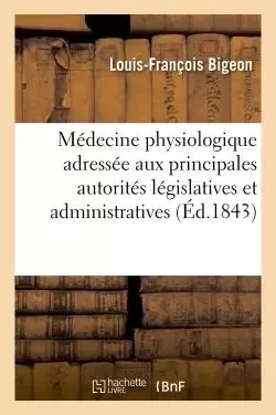 Médecine physiologique. Notice adressée aux principales autorités législatives et administratives - Louis-François Bigeon - HACHETTE BNF