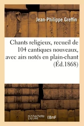 Chants religieux, recueil de 104 cantiques nouveaux, avec airs notés en plain-chant