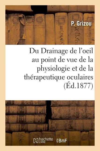 Du Drainage de l'oeil au point de vue de la physiologie et de la thérapeutique oculaires - P. Grizou - HACHETTE BNF