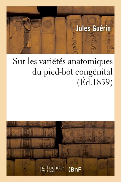 Sur les variétés anatomiques du pied-bot congénital dans leurs rapports - Jules Guérin - HACHETTE BNF