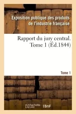 Rapport du jury central. Tome 1 -  Exposition publique des produits de l'industrie française - HACHETTE BNF