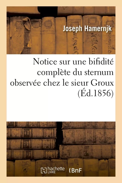 Notice sur une bifidité complète du sternum observée chez le sieur Groux - Joseph Hamernjk - HACHETTE BNF