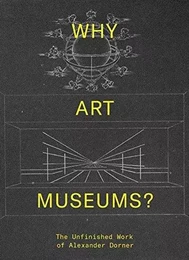 Why Art Museums? The Unfinished Work of Alexander Dorner /anglais