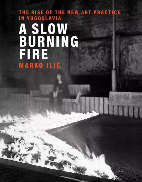 A Slow Burning Fire : The Rise of the New Art Practice in Yugoslavia /anglais -  ILIC MARKO - MIT PRESS