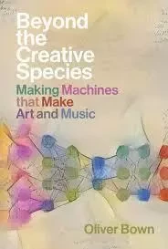 Beyond the Creative Species : Making Machines that Make Art and Music /anglais -  BOWN OLIVER - MIT PRESS