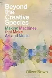 Beyond the Creative Species : Making Machines that Make Art and Music /anglais