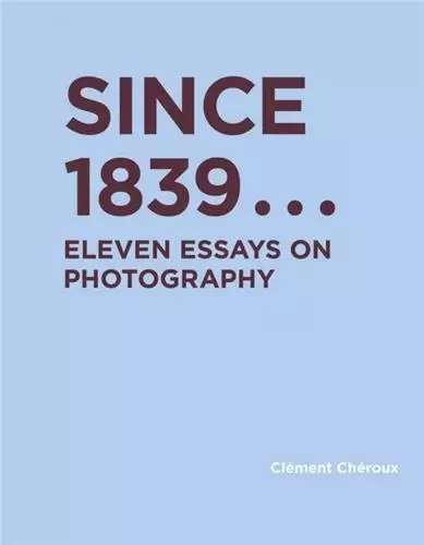 Since 1839 Eleven Essays on Photography /anglais - Clément Chéroux - MIT PRESS