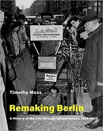 Remaking Berlin : A History of the City through Infrastructure, 1920-2020 /anglais