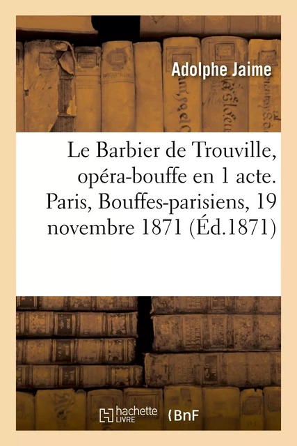 Le Barbier de Trouville, opéra-bouffe en 1 acte. Paris, Bouffes-parisiens, 19 novembre 1871 - Adolphe Jaime - HACHETTE BNF