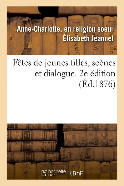 Fêtes de jeunes filles, scènes et dialogue. 2e édition - Anne-Charlotte, en religion soeur Élisabeth Jeannel - HACHETTE BNF