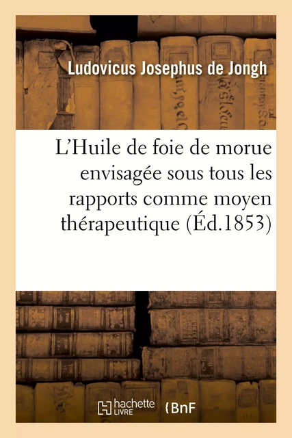 L'Huile de foie de morue envisagée sous tous les rapports comme moyen thérapeutique - Ludovicus Josephus deJongh - HACHETTE BNF