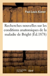 Recherches nouvelles sur les conditions anatomiques de la maladie de Bright