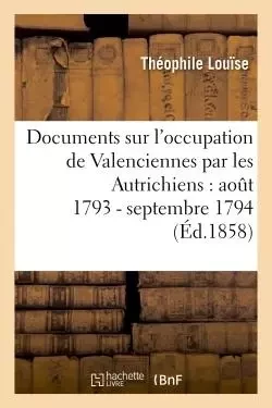 Documents relatifs à l'occupation de Valenciennes par les Autrichiens - Théophile Louïse - HACHETTE BNF