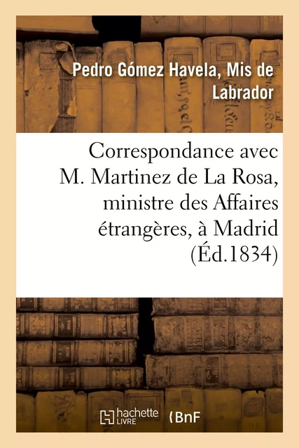 Correspondance avec M. Martinez de La Rosa, ministre des Affaires étrangères, à Madrid - Pedro Gómez Havela, Mis deLabrador - HACHETTE BNF