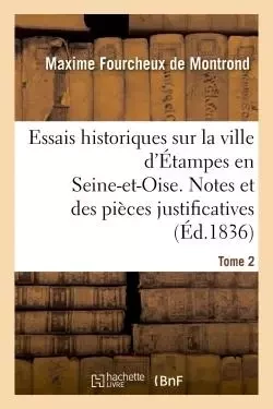 Essais historiques sur la ville d'Étampes en Seine-et-Oise. Notes et des pièces justificatives - Maxime Fourcheux deMontrond - HACHETTE BNF