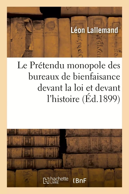 Le Prétendu monopole des bureaux de bienfaisance devant la loi et devant l'histoire, étude critique - Léon Lallemand - HACHETTE BNF