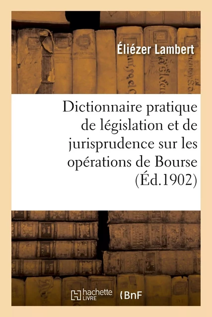 Dictionnaire pratique de législation et de jurisprudence. Opérations de Bourse, négociation - Eliézer Lambert - HACHETTE BNF