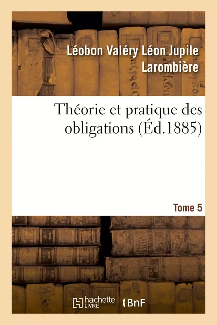 Théorie et pratique des obligations. Tome 5 - Léobon Valéry Léon Jupile Larombière - HACHETTE BNF